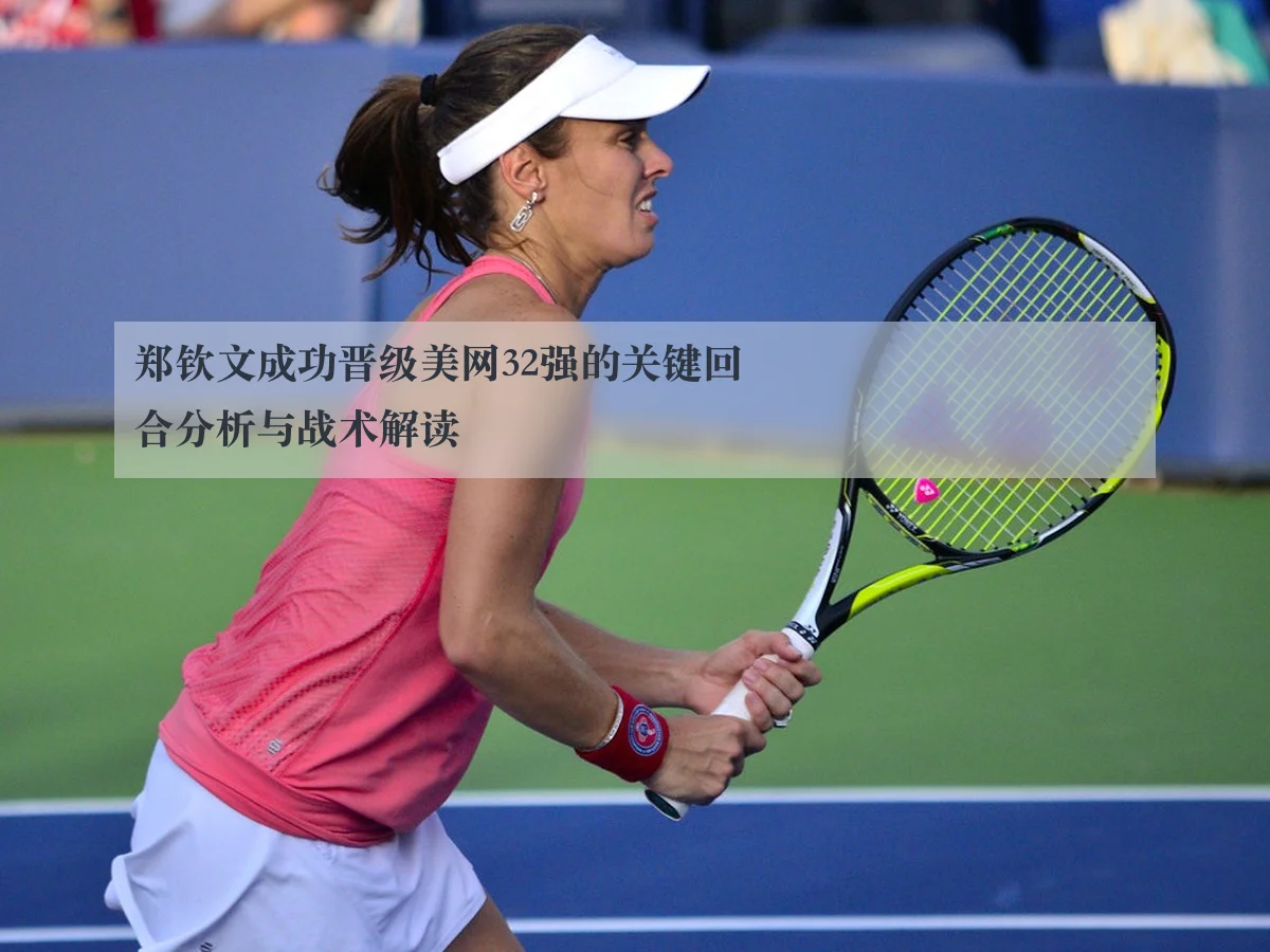 郑钦文成功晋级美网32强的关键回合分析与战术解读